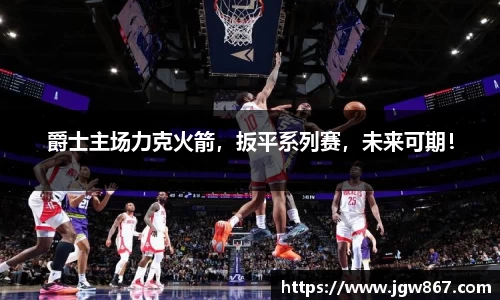 爵士主场力克火箭，扳平系列赛，未来可期！