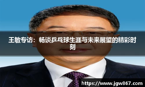 王敏专访：畅谈乒乓球生涯与未来展望的精彩时刻