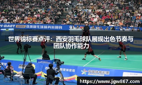 世界锦标赛点评：西安羽毛球队展现出色节奏与团队协作能力