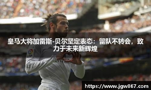 皇马大将加雷斯-贝尔坚定表态：留队不转会，致力于未来新辉煌