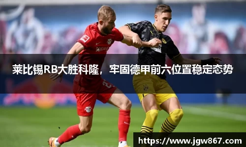 莱比锡RB大胜科隆，牢固德甲前六位置稳定态势