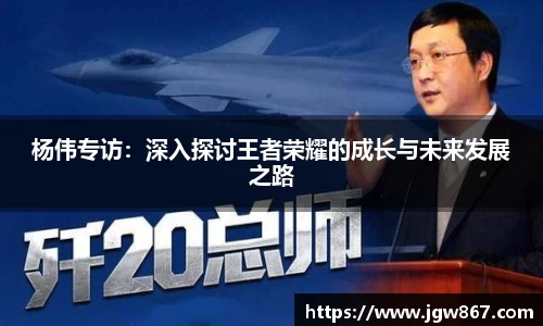 杨伟专访：深入探讨王者荣耀的成长与未来发展之路