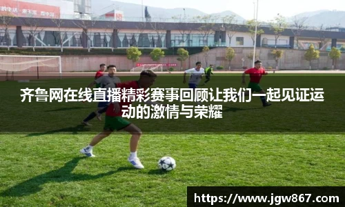 齐鲁网在线直播精彩赛事回顾让我们一起见证运动的激情与荣耀