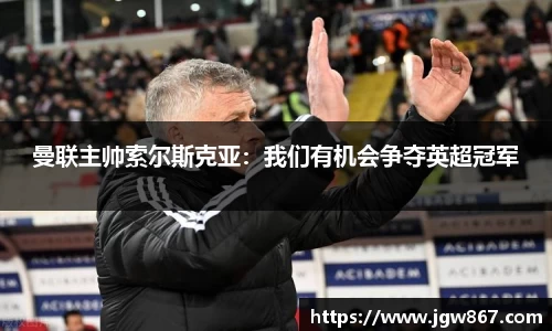 曼联主帅索尔斯克亚：我们有机会争夺英超冠军