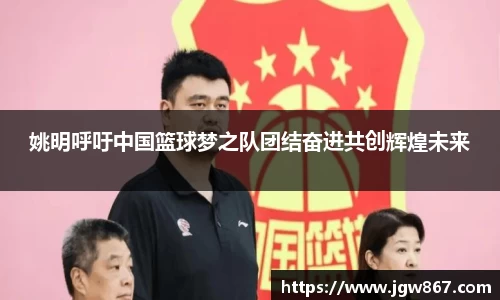 姚明呼吁中国篮球梦之队团结奋进共创辉煌未来