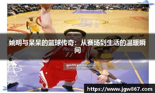 姚明与呆呆的篮球传奇：从赛场到生活的温暖瞬间