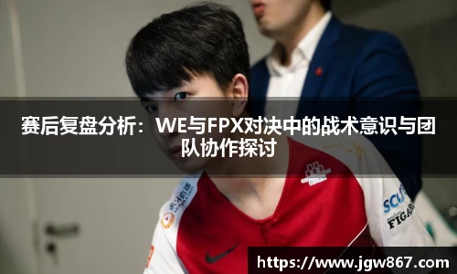 赛后复盘分析：WE与FPX对决中的战术意识与团队协作探讨
