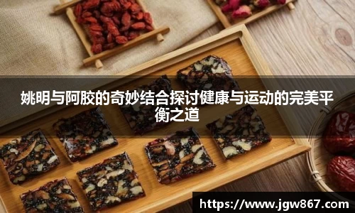 姚明与阿胶的奇妙结合探讨健康与运动的完美平衡之道
