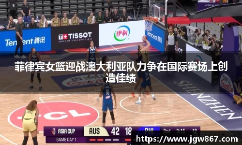 菲律宾女篮迎战澳大利亚队力争在国际赛场上创造佳绩