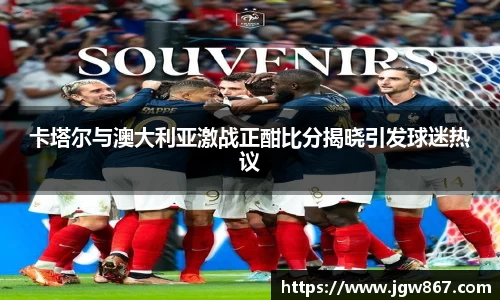 卡塔尔与澳大利亚激战正酣比分揭晓引发球迷热议