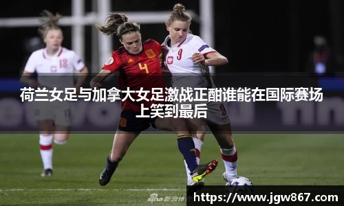 荷兰女足与加拿大女足激战正酣谁能在国际赛场上笑到最后