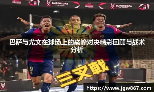 巴萨与尤文在球场上的巅峰对决精彩回顾与战术分析
