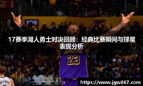 17赛季湖人勇士对决回顾：经典比赛瞬间与球星表现分析