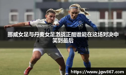 挪威女足与丹麦女足激战正酣谁能在这场对决中笑到最后